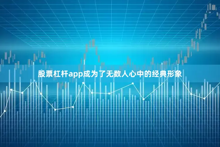 股票杠杆app成为了无数人心中的经典形象