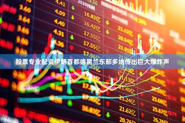 股票专业配资伊朗首都德黑兰东部多地传出巨大爆炸声