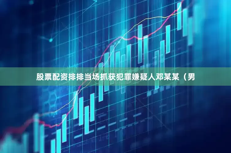 股票配资排排当场抓获犯罪嫌疑人邓某某（男