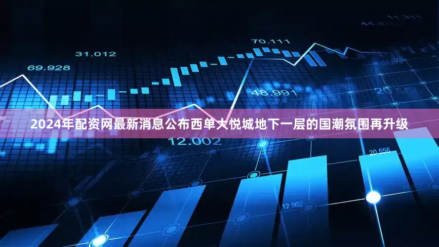 2024年配资网最新消息公布西单大悦城地下一层的国潮氛围再升级