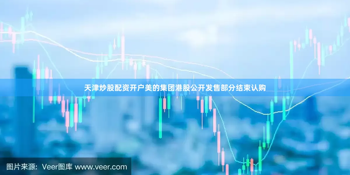 天津炒股配资开户美的集团港股公开发售部分结束认购