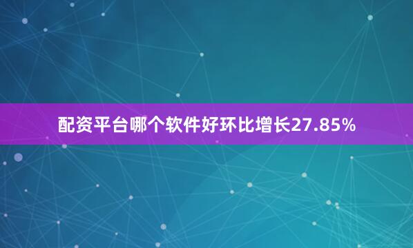 配资平台哪个软件好环比增长27.85%