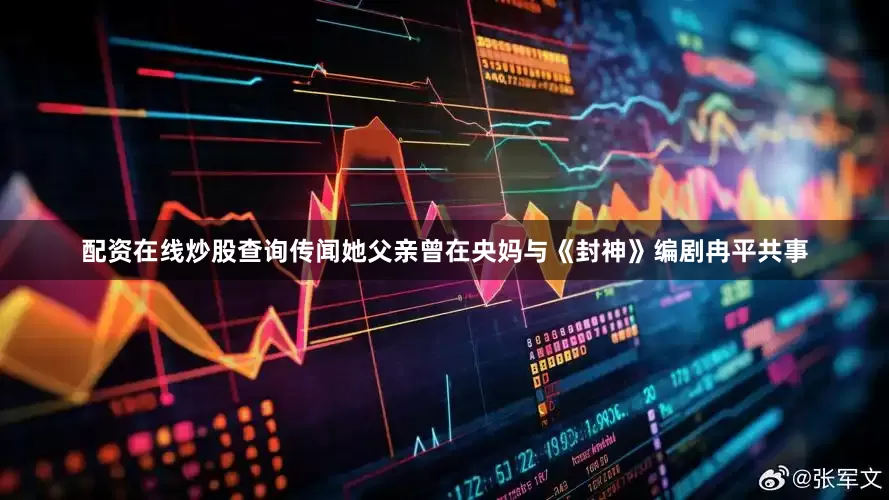 配资在线炒股查询传闻她父亲曾在央妈与《封神》编剧冉平共事