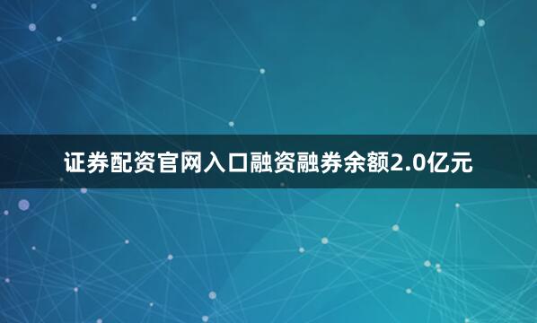 证券配资官网入口融资融券余额2.0亿元
