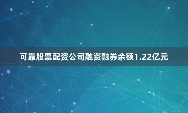 可靠股票配资公司融资融券余额1.22亿元