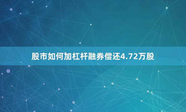 股市如何加杠杆融券偿还4.72万股