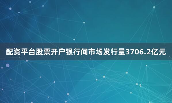 配资平台股票开户银行间市场发行量3706.2亿元
