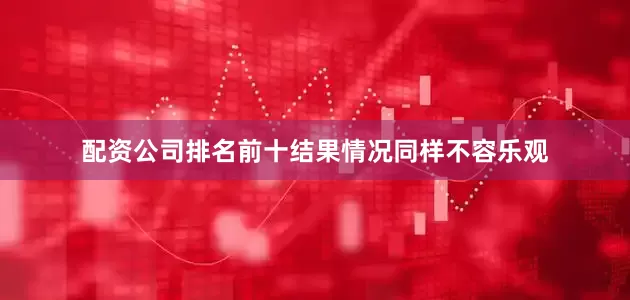 配资公司排名前十结果情况同样不容乐观