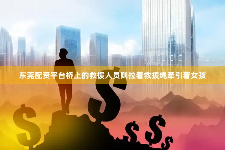 东莞配资平台桥上的救援人员则拉着救援绳牵引着女孩
