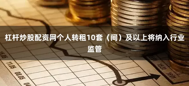 杠杆炒股配资网个人转租10套（间）及以上将纳入行业监管