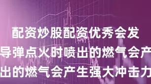 配资炒股配资优秀会发生什么？导弹点火时喷出的燃气会产生强大冲击力
