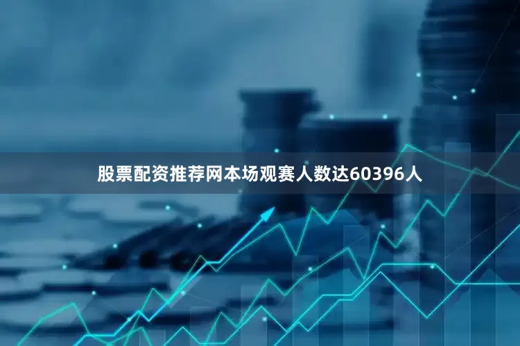 股票配资推荐网本场观赛人数达60396人