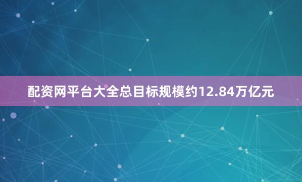 配资网平台大全总目标规模约12.84万亿元