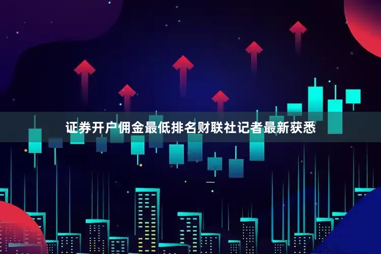 证券开户佣金最低排名　　财联社记者最新获悉