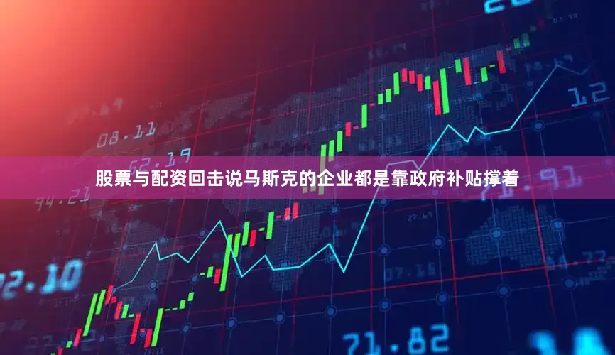 股票与配资回击说马斯克的企业都是靠政府补贴撑着