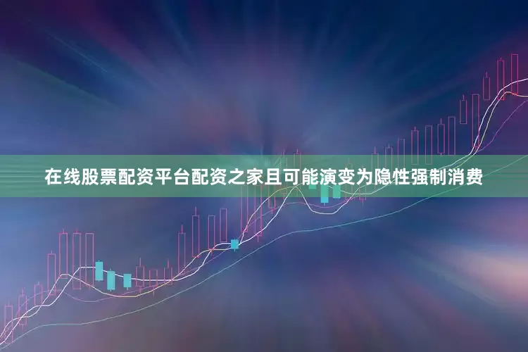 在线股票配资平台配资之家且可能演变为隐性强制消费