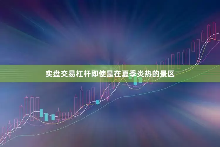 实盘交易杠杆即使是在夏季炎热的景区