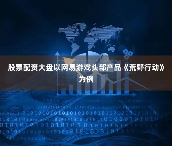 股票配资大盘以网易游戏头部产品《荒野行动》为例