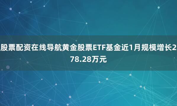 股票配资在线导航黄金股票ETF基金近1月规模增长278.28万元