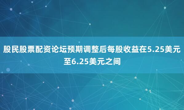 股民股票配资论坛预期调整后每股收益在5.25美元至6.25美元之间