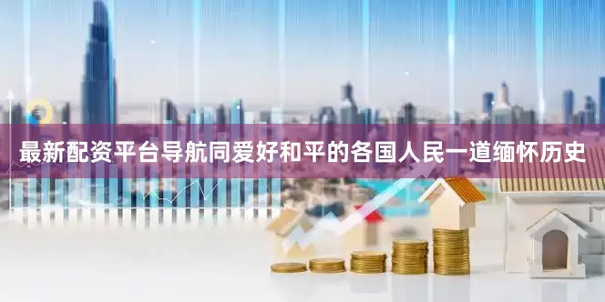 最新配资平台导航同爱好和平的各国人民一道缅怀历史