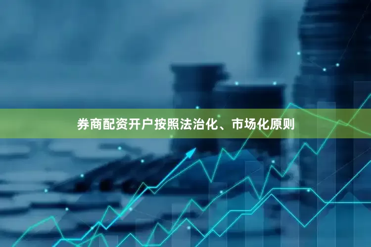 券商配资开户按照法治化、市场化原则