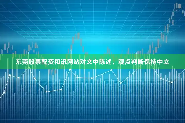 东莞股票配资和讯网站对文中陈述、观点判断保持中立