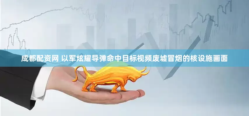 成都配资网 以军炫耀导弹命中目标视频废墟冒烟的核设施画面