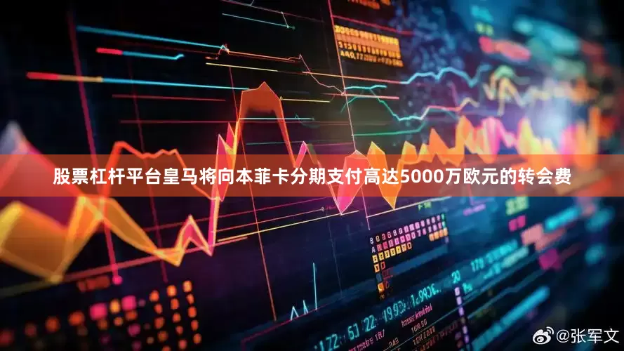 股票杠杆平台皇马将向本菲卡分期支付高达5000万欧元的转会费