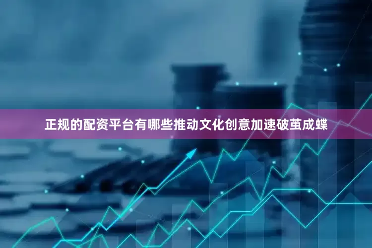 正规的配资平台有哪些推动文化创意加速破茧成蝶