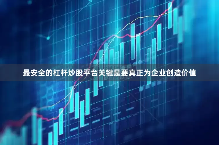 最安全的杠杆炒股平台关键是要真正为企业创造价值