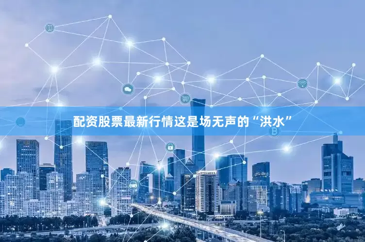 配资股票最新行情这是场无声的“洪水”