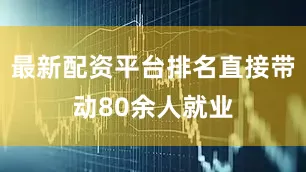 最新配资平台排名直接带动80余人就业