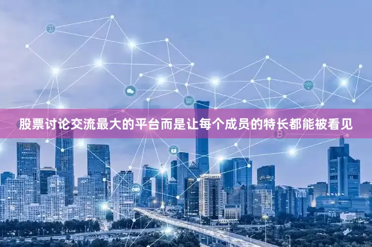 股票讨论交流最大的平台而是让每个成员的特长都能被看见