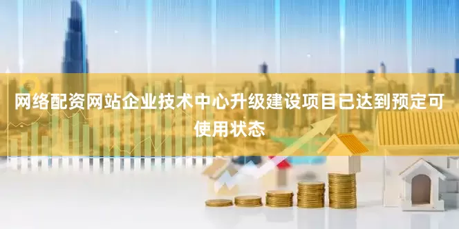 网络配资网站企业技术中心升级建设项目已达到预定可使用状态