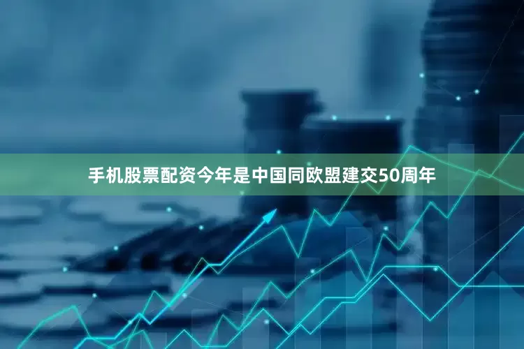 手机股票配资今年是中国同欧盟建交50周年