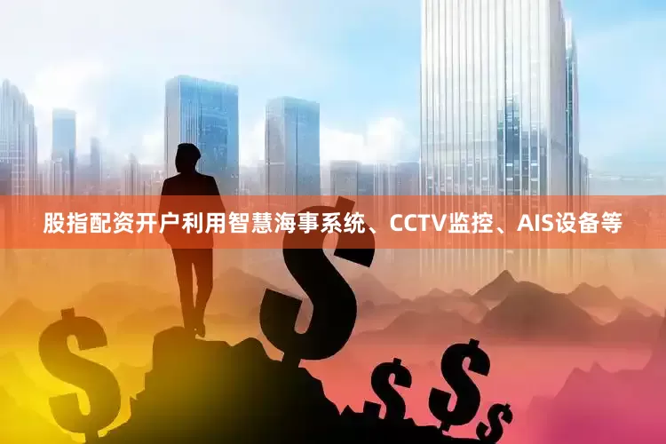 股指配资开户利用智慧海事系统、CCTV监控、AIS设备等