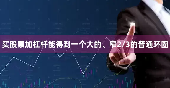 买股票加杠杆能得到一个大的、窄2/3的普通环圈