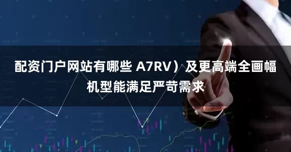 配资门户网站有哪些 A7RV）及更高端全画幅机型能满足严苛需求