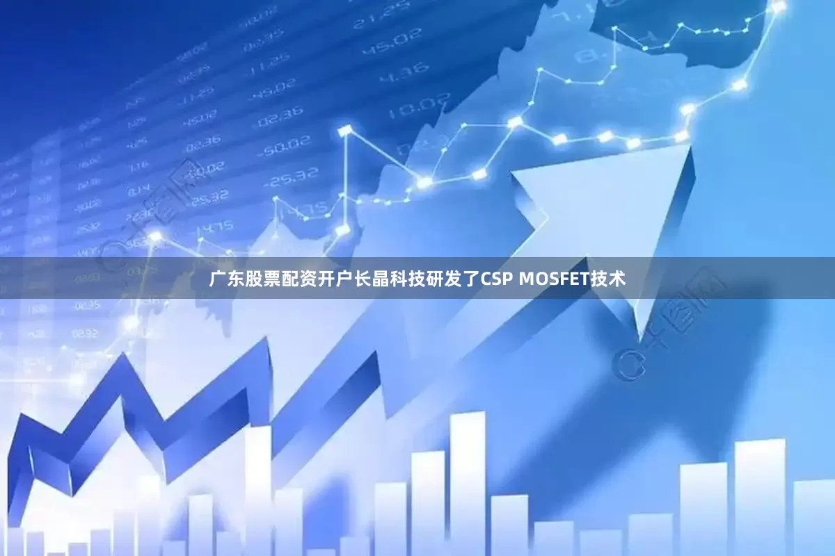 广东股票配资开户长晶科技研发了CSP MOSFET技术