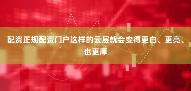 配资正规配资门户这样的云层就会变得更白、更亮、也更厚