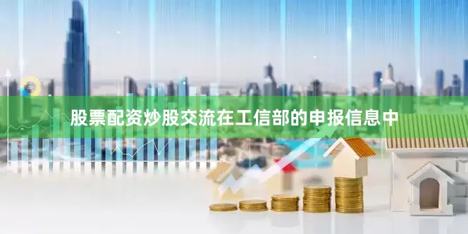 股票配资炒股交流在工信部的申报信息中