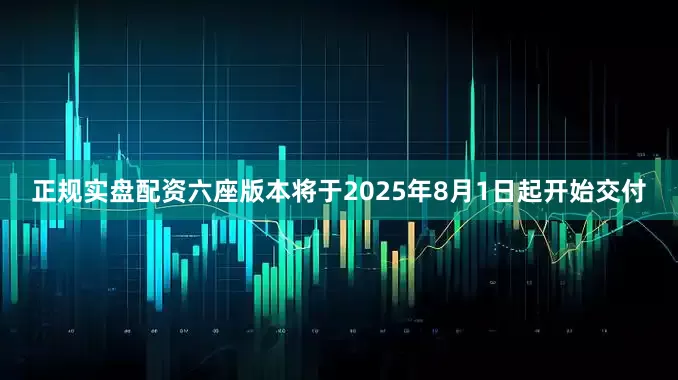 正规实盘配资六座版本将于2025年8月1日起开始交付