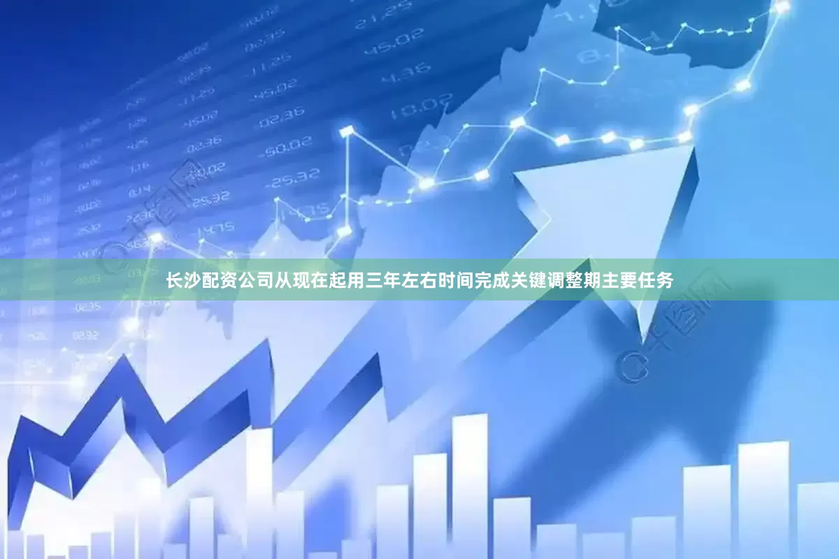 长沙配资公司从现在起用三年左右时间完成关键调整期主要任务