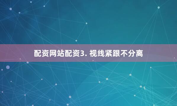 配资网站配资3. 视线紧跟不分离
