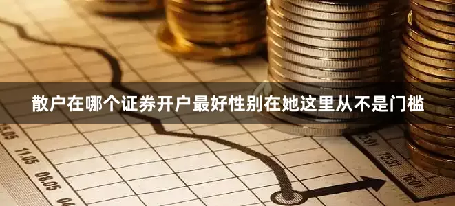 散户在哪个证券开户最好性别在她这里从不是门槛