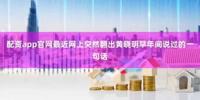 配资app官网最近网上突然翻出黄晓明早年间说过的一句话