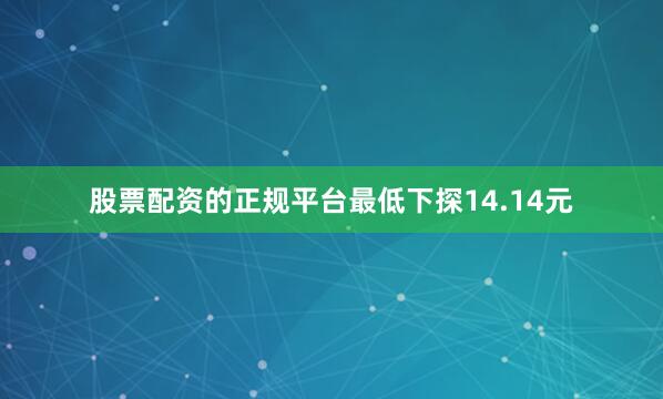 股票配资的正规平台最低下探14.14元