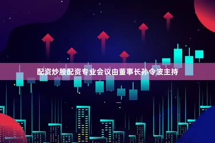 配资炒股配资专业会议由董事长孙令波主持