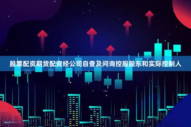 股票配资期货配资经公司自查及问询控股股东和实际控制人